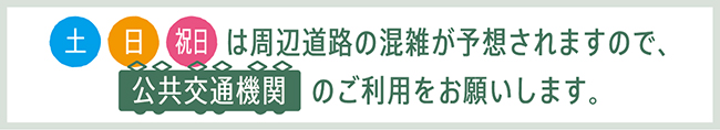 土、日、祝日は周辺道路の混雑が予想されますので、公共交通機関のご利用をお願いします。